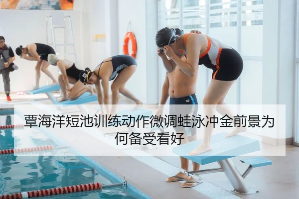 覃海洋短池训练动作微调蛙泳冲金前景为何备受看好