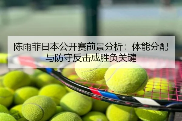 陈雨菲日本公开赛前景分析：体能分配与防守反击成胜负关键