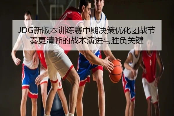 JDG新版本训练赛中期决策优化团战节奏更清晰的战术演进与胜负关键